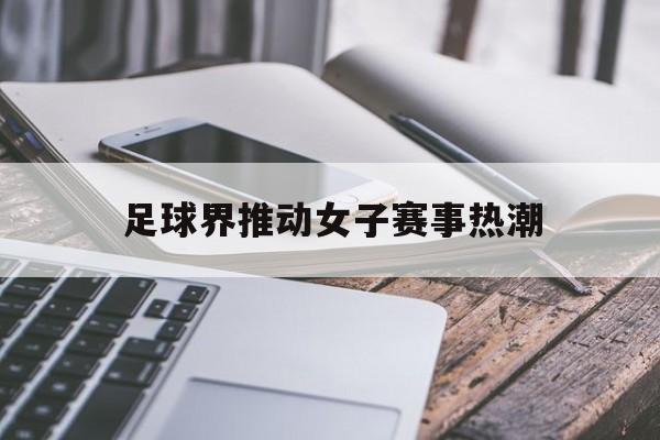 关于足球界推动女子赛事热潮的信息